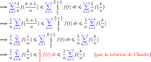 \\\Longrightarrow {\blue{\sum\limits_{k=1}^{n-1}}}{\dfrac{1}{n}f(\dfrac{k+1}{n})}\le {\blue{\sum\limits_{k=1}^{n-1}}}\int\limits_{\frac{k}{n}}^{\frac{k}{n}+\frac{1}{n}}f(t)\,dt\le {\blue{\sum\limits_{k=1}^{n-1}}}\dfrac{1}{n}f(\dfrac{k}{n}) \\\Longrightarrow \dfrac{1}{n}\,{\blue{\sum\limits_{k=1}^{n-1}}}{f(\dfrac{k+1}{n})}\le {\blue{\sum\limits_{k=1}^{n-1}}}\int\limits_{\frac{k}{n}}^{\frac{k}{n}+\frac{1}{n}}f(t)\,dt\le \dfrac{1}{n}\,{\blue{\sum\limits_{k=1}^{n-1}}}f(\dfrac{k}{n}) \\\Longrightarrow \dfrac{1}{n}\,{\blue{\sum\limits_{k={\red{2}}}^{{\red{n}}}}}\,f(\dfrac{{\red{k}}}{n})\le {\blue{\sum\limits_{k=1}^{n-1}}}\int\limits_{\frac{k}{n}}^{\frac{k}{n}+\frac{1}{n}}f(t)\,dt\le \dfrac{1}{n}\,{\blue{\sum\limits_{k=1}^{n-1}}}f(\dfrac{k}{n}) \\\Longrightarrow \dfrac{1}{n}\,{\blue{\sum\limits_{k=2}^{n}}}\,f(\dfrac{k}{n})\le {\red{\int\limits_{\frac{1}{n}}^{1}f(t)\,dt}}\le \dfrac{1}{n}\,{\blue{\sum\limits_{k=1}^{n-1}}}f(\dfrac{k}{n})\ \ \ \ \ \ ({\red{\text{par la relation de Chasles}}})